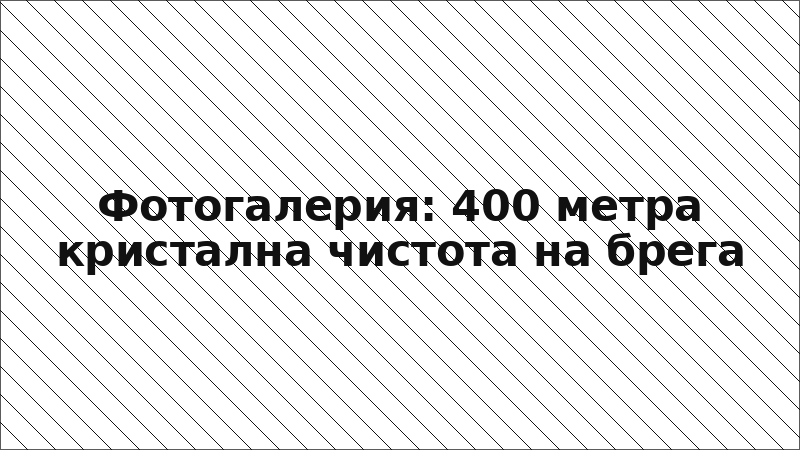 Фотогалерия: 400 метра кристална чистота на брега
