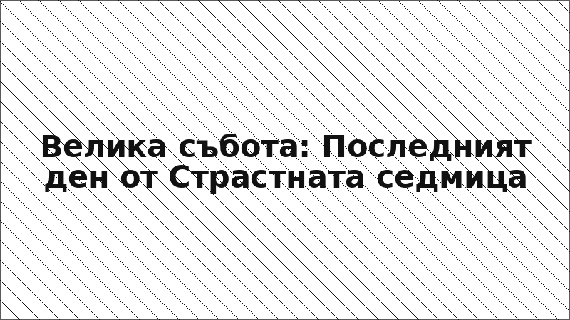 Велика събота: Последният ден от Страстната седмица