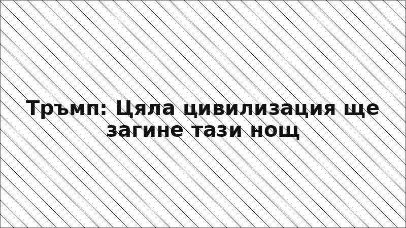 Тръмп: Цяла цивилизация ще загине тази нощ