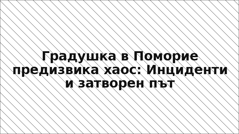 Градушка в Поморие предизвика хаос: Инциденти и затворен път