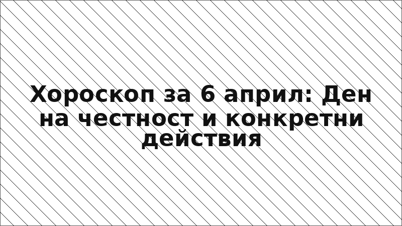 Хороскоп за 6 април: Ден на честност и конкретни действия