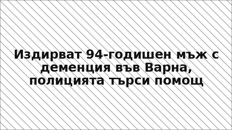Издирват 94-годишен мъж с деменция във Варна, полицията търси помощ