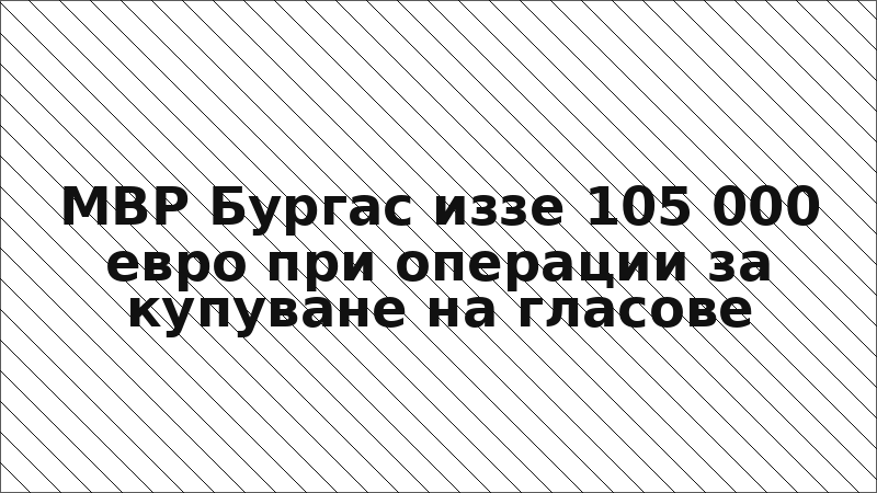 МВР Бургас иззе 105 000 евро при операции за купуване на гласове