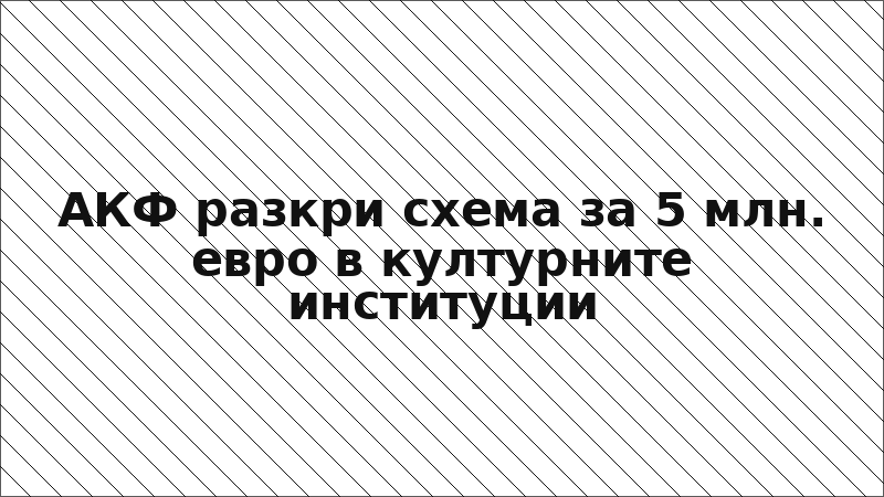 АКФ разкри схема за 5 млн. евро в културните институции