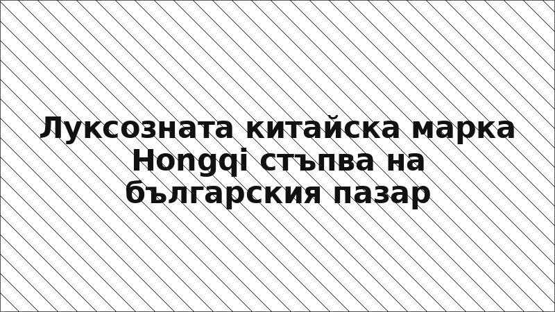 Луксозната китайска марка Hongqi стъпва на българския пазар