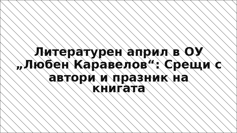 Литературен април в ОУ „Любен Каравелов“: Срещи с автори и празник на книгата