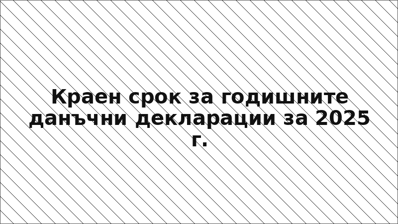 Краен срок за годишните данъчни декларации за 2025 г.