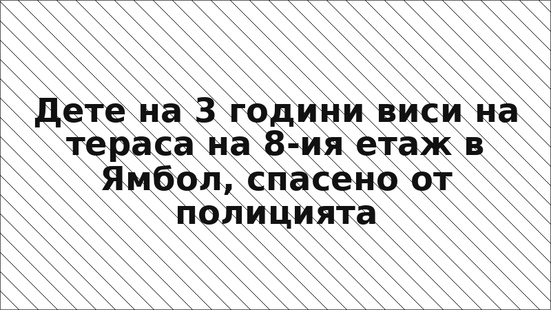 Дете на 3 години виси на тераса на 8-ия етаж в Ямбол, спасено от полицията