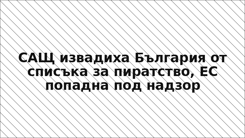САЩ извадиха България от списъка за пиратство, ЕС попадна под надзор