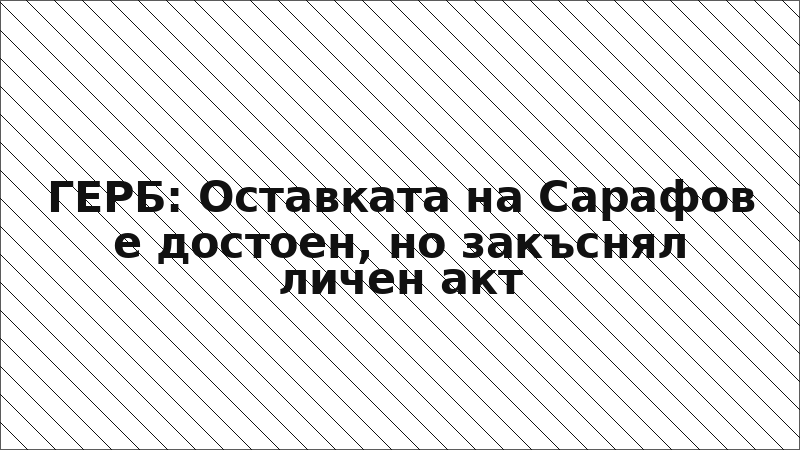 ГЕРБ: Оставката на Сарафов е достоен, но закъснял личен акт