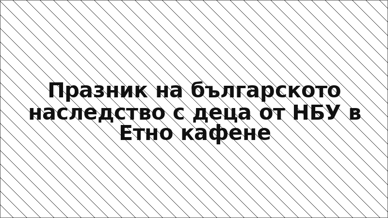 Празник на българското наследство с деца от НБУ в Етно кафене
