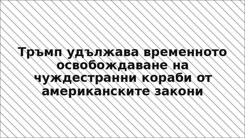 Тръмп удължава временното освобождаване на чуждестранни кораби от американските закони