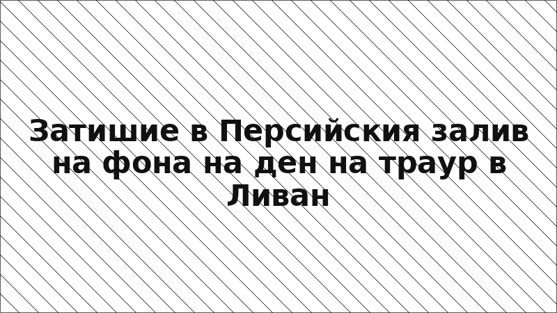Затишие в Персийския залив на фона на ден на траур в Ливан