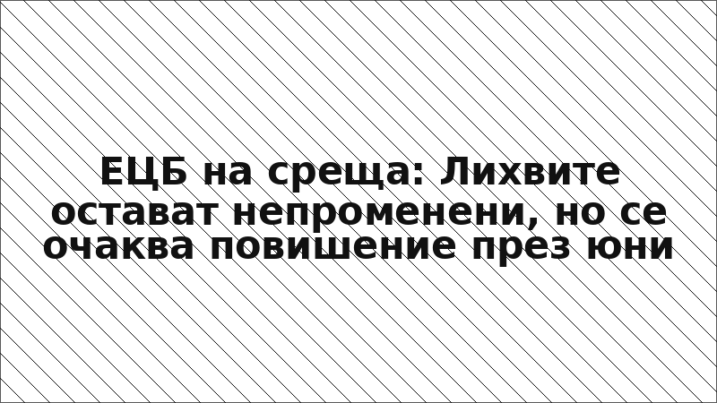 ЕЦБ на среща: Лихвите остават непроменени, но се очаква повишение през юни