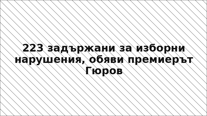 223 задържани за изборни нарушения, обяви премиерът Гюров
