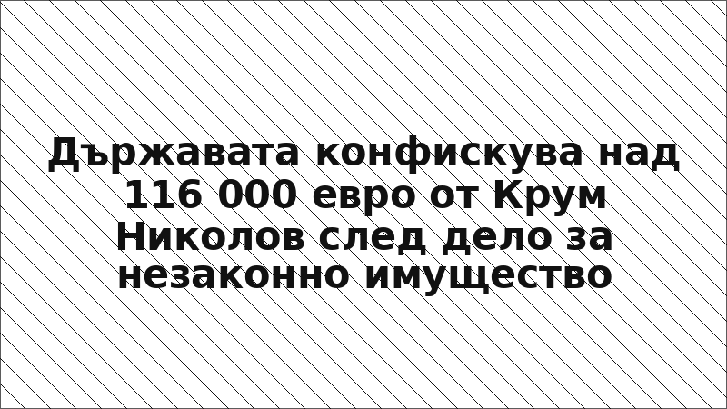 Държавата конфискува над 116 000 евро от Крум Николов след дело за незаконно имущество