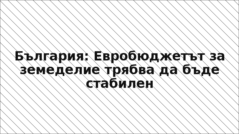 България: Евробюджетът за земеделие трябва да бъде стабилен