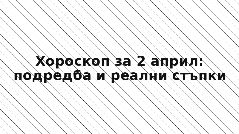 Хороскоп за 2 април: подредба и реални стъпки