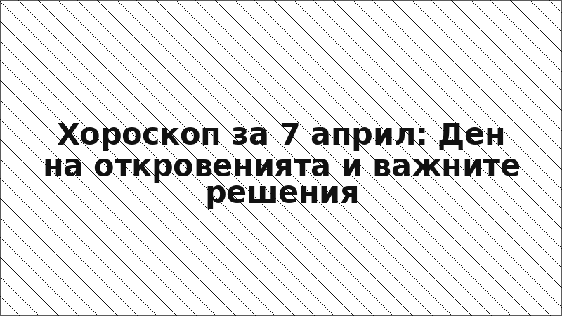Хороскоп за 7 април: Ден на откровенията и важните решения