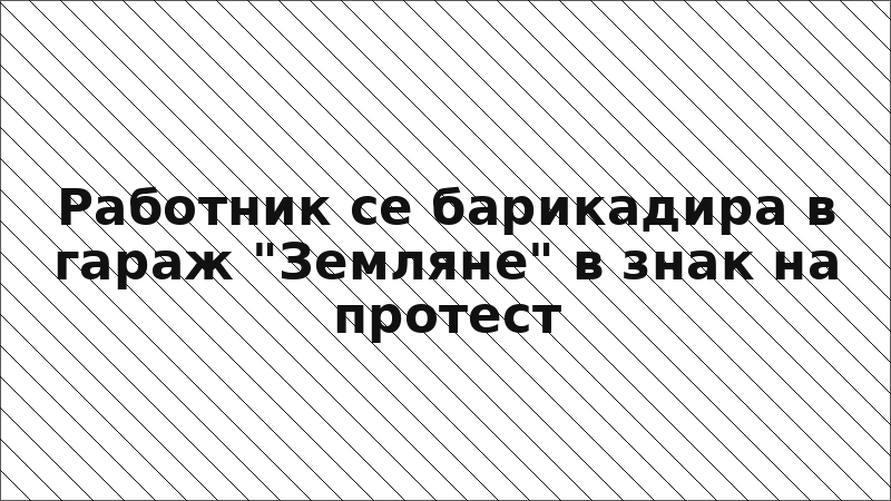 Работник се барикадира в гараж "Земляне" в знак на протест