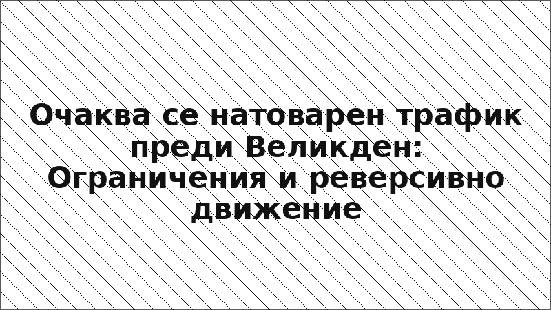 Очаква се натоварен трафик преди Великден: Ограничения и реверсивно движение