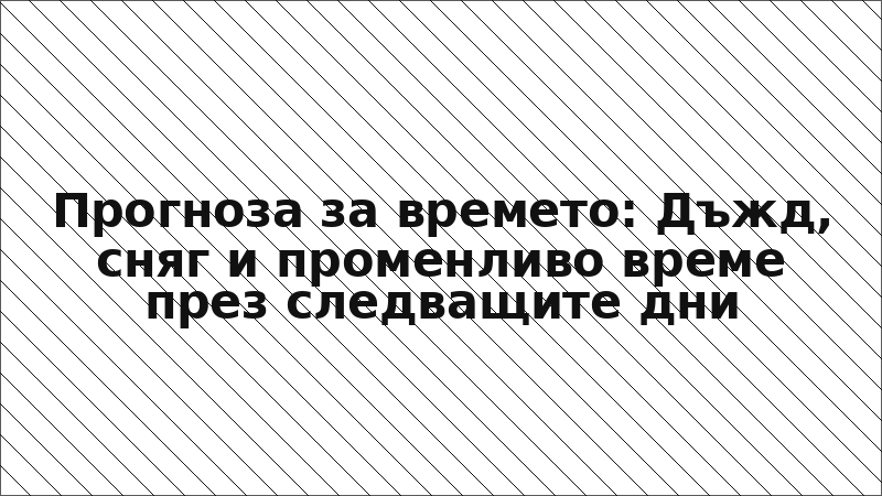 Прогноза за времето: Дъжд, сняг и променливо време през следващите дни