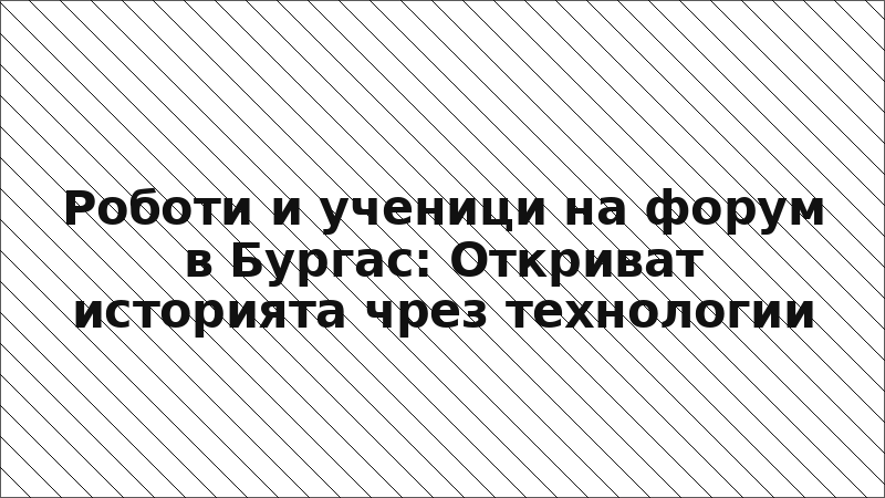 Роботи и ученици на форум в Бургас: Откриват историята чрез технологии