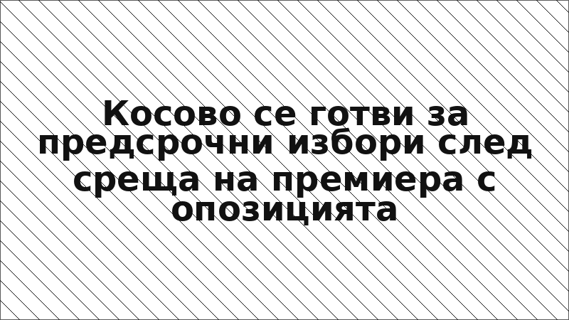 Косово се готви за предсрочни избори след среща на премиера с опозицията