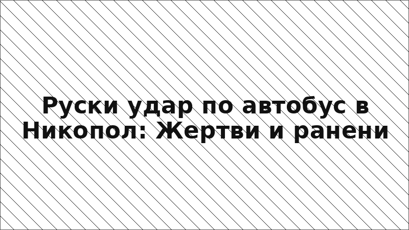 Руски удар по автобус в Никопол: Жертви и ранени