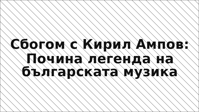 Сбогом с Кирил Ампов: Почина легенда на българската музика