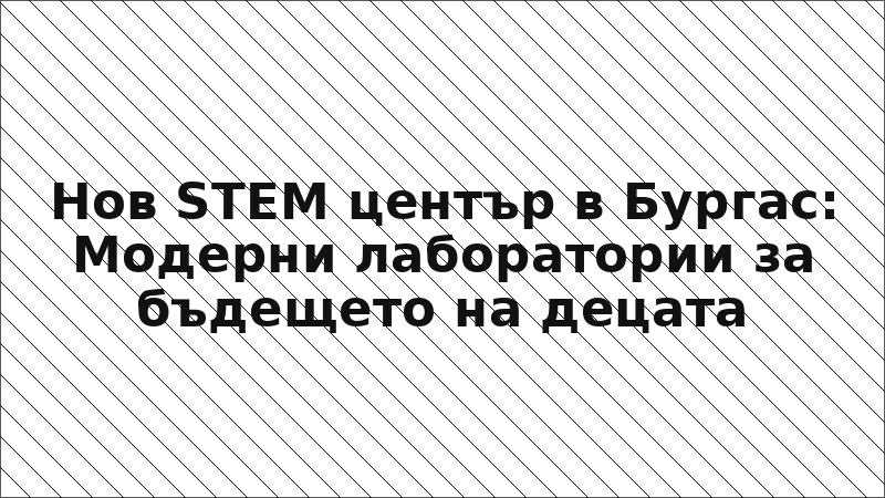 Нов STEM център в Бургас: Модерни лаборатории за бъдещето на децата