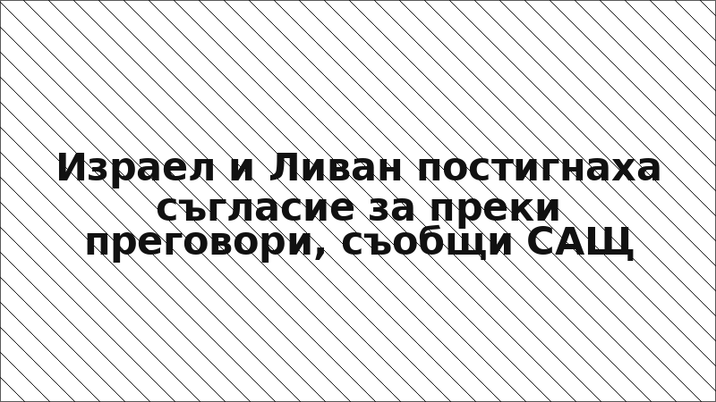 Израел и Ливан постигнаха съгласие за преки преговори, съобщи САЩ
