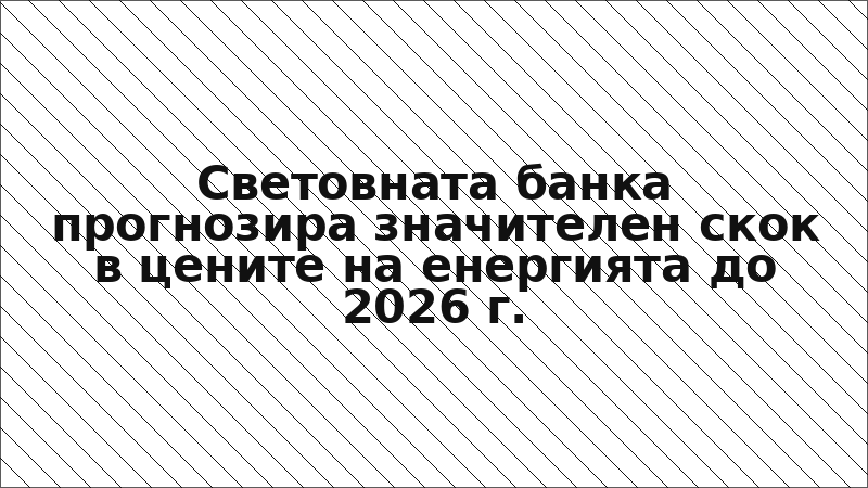 Световната банка прогнозира значителен скок в цените на енергията до 2026 г.
