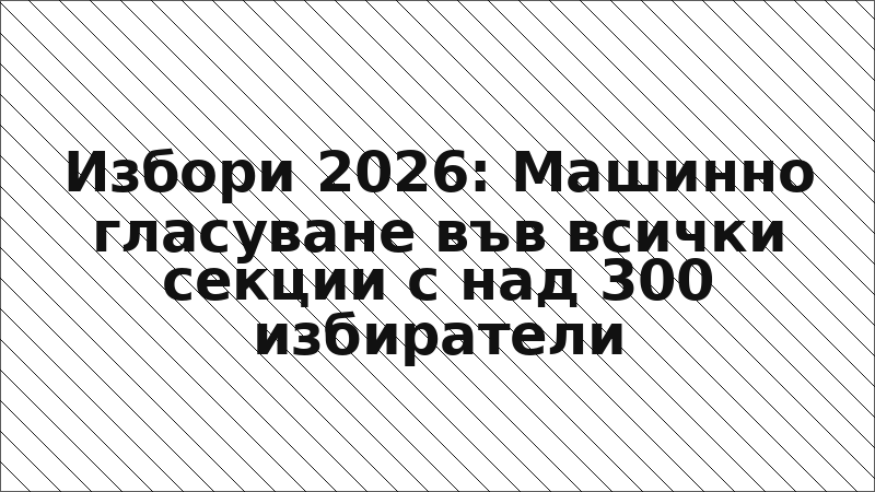 Избори 2026: Машинно гласуване във всички секции с над 300 избиратели