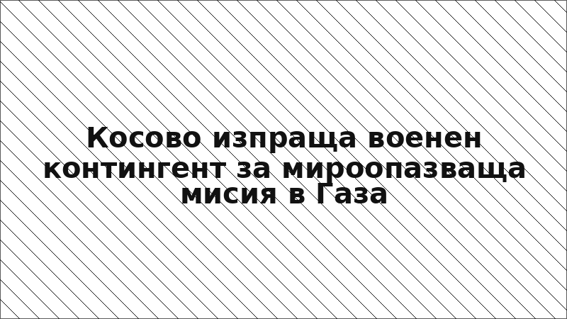 Косово изпраща военен контингент за мироопазваща мисия в Газа