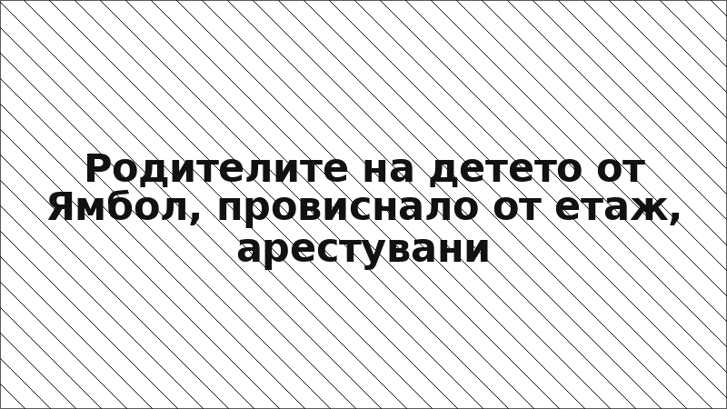 Родителите на детето от Ямбол, провиснало от етаж, арестувани