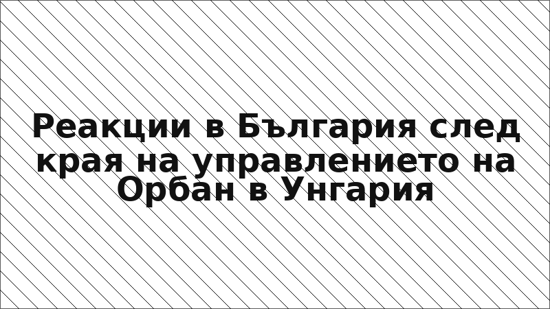 Реакции в България след края на управлението на Орбан в Унгария