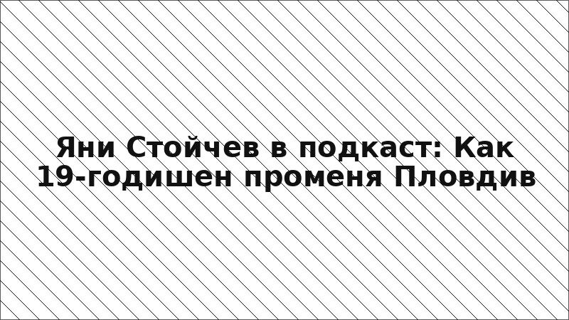 Яни Стойчев в подкаст: Как 19-годишен променя Пловдив