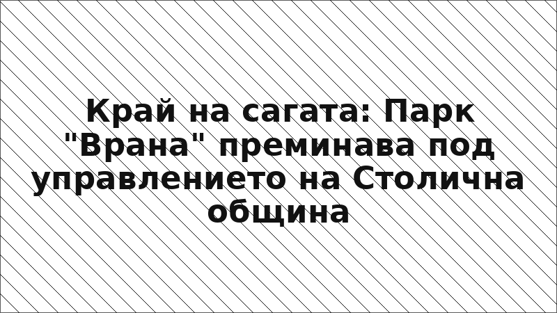 Край на сагата: Парк "Врана" преминава под управлението на Столична община
