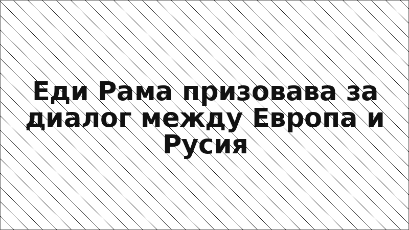 Еди Рама призовава за диалог между Европа и Русия