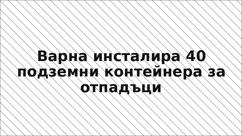 Варна инсталира 40 подземни контейнера за отпадъци