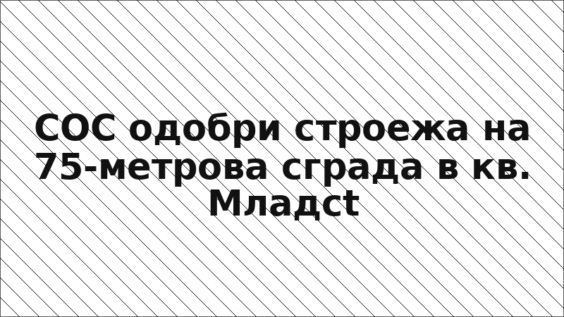 СОС одобри строежа на 75-метрова сграда в кв. Младсt
