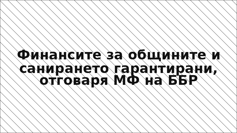 Финансите за общините и санирането гарантирани, отговаря МФ на ББР