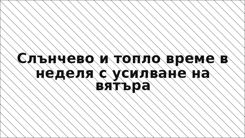 Слънчево и топло време в неделя с усилване на вятъра