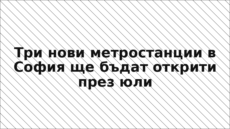 Три нови метростанции в София ще бъдат открити през юли