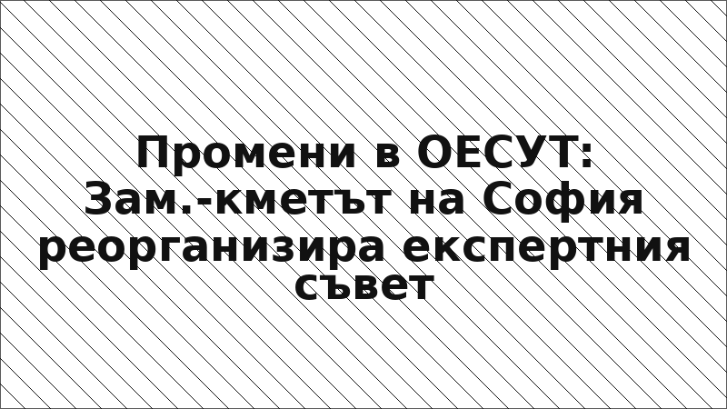 Промени в ОЕСУТ: Зам.-кметът на София реорганизира експертния съвет