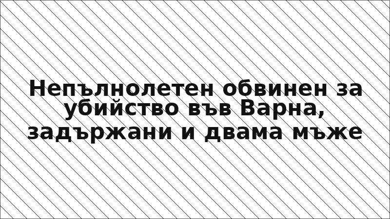 Непълнолетен обвинен за убийство във Варна, задържани и двама мъже
