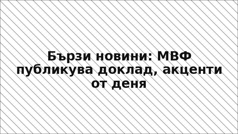 Бързи новини: МВФ публикува доклад, акценти от деня