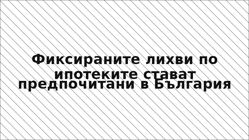 Фиксираните лихви по ипотеките стават предпочитани в България