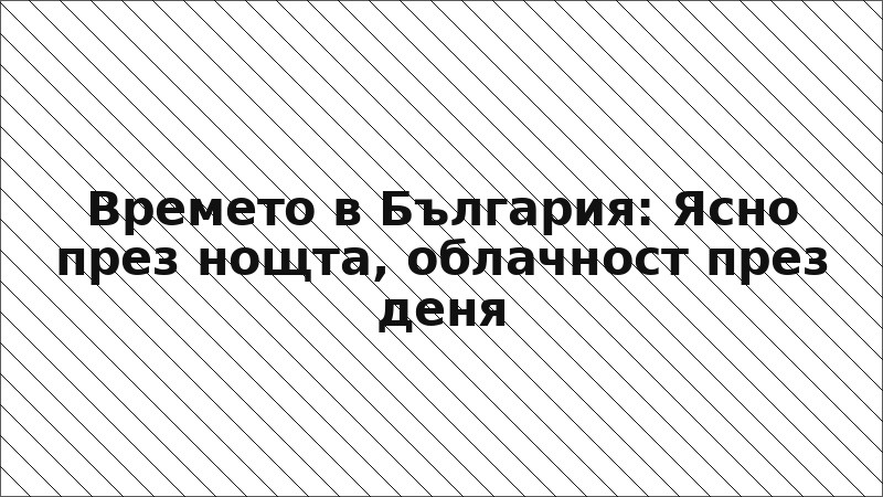 Времето в България: Ясно през нощта, облачност през деня